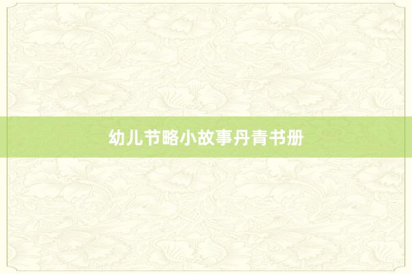 幼儿节略小故事丹青书册