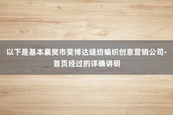 以下是基本襄樊市斐博达缝纫编织创意营销公司-首页经过的详确讲明